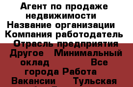 Агент по продаже недвижимости › Название организации ­ Компания-работодатель › Отрасль предприятия ­ Другое › Минимальный оклад ­ 30 000 - Все города Работа » Вакансии   . Тульская обл.,Донской г.